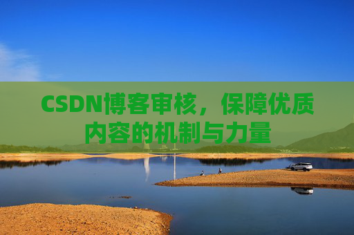 CSDN博客审核,保障优质内容的机制与力量 CSDN博客审核,保障优质内容的机制与力量